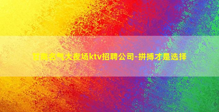 甘南名气大夜场ktv招聘公司-拼搏才是选择